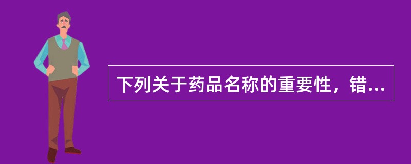 下列关于药品名称的重要性，错误的是（）