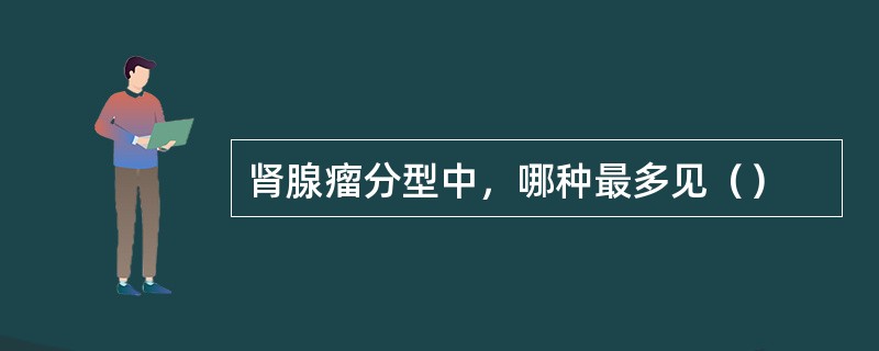 肾腺瘤分型中，哪种最多见（）