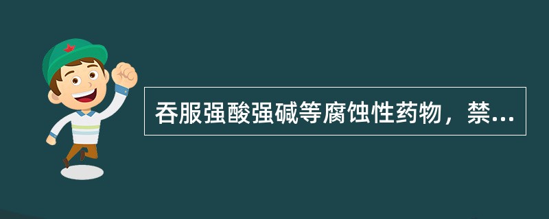 吞服强酸强碱等腐蚀性药物，禁忌（）.