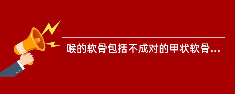 喉的软骨包括不成对的甲状软骨、环状软骨、会厌软骨和成对的杓状软骨