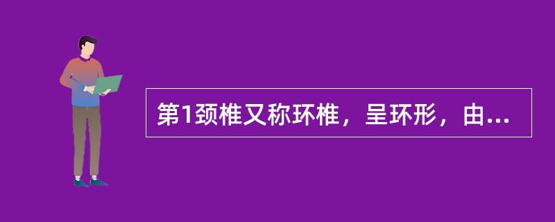第1颈椎又称环椎，呈环形，由椎体、前弓、后弓和左右侧块组成