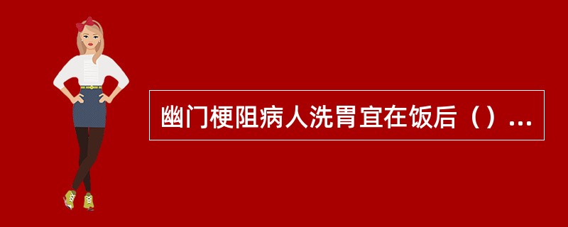 幽门梗阻病人洗胃宜在饭后（）或（）时进行。