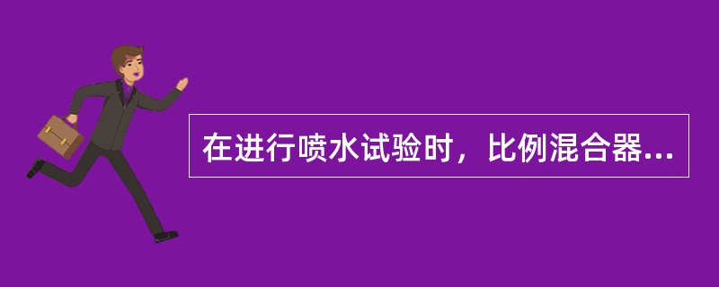 在进行喷水试验时，比例混合器不能投入工作，消防水不应进入比例混合器。（）