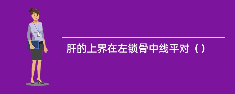 肝的上界在左锁骨中线平对（）