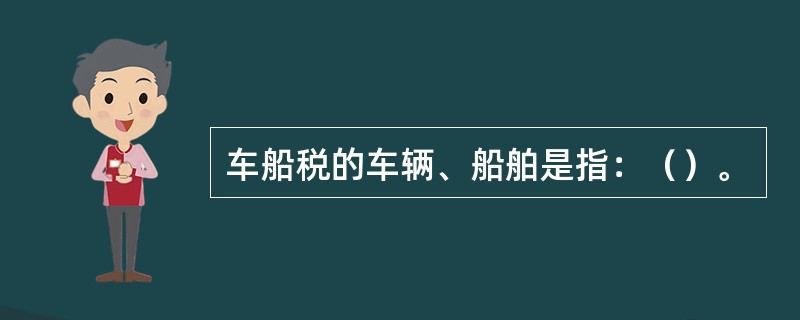 车船税的车辆、船舶是指：（）。