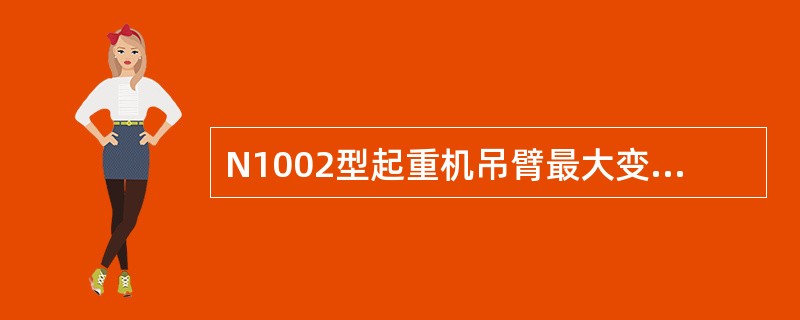 N1002型起重机吊臂最大变幅时间是多少？