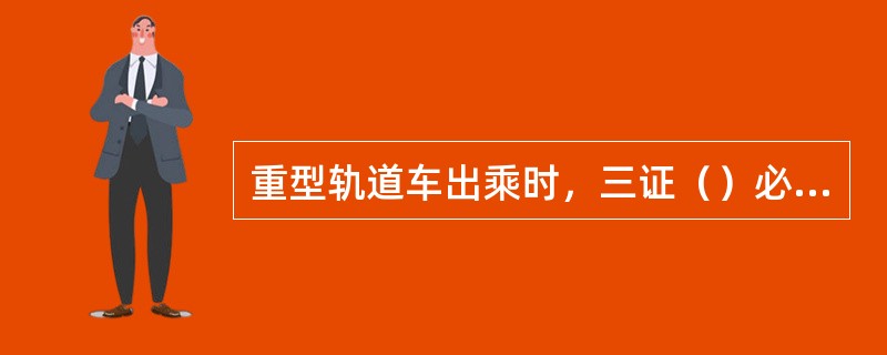 重型轨道车出乘时，三证（）必须齐全、有效。