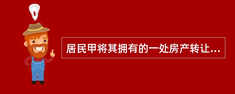 居民甲将其拥有的一处房产转让给居民乙，双方签订房屋权属转移合同并按规定办理了房屋