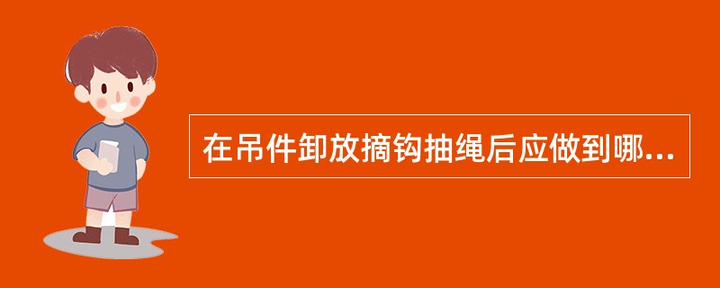 在吊件卸放摘钩抽绳后应做到哪些?