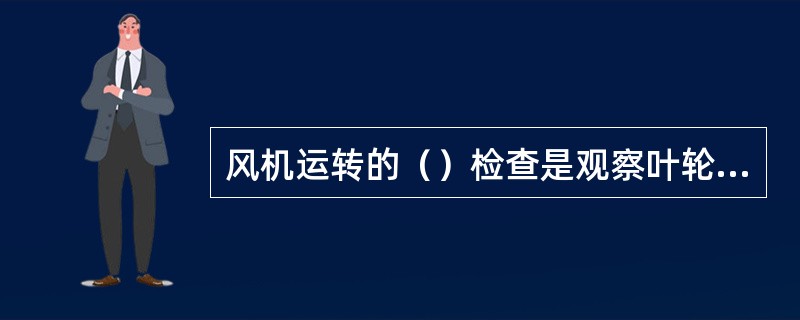 风机运转的（）检查是观察叶轮停转后不能每次都停在同一位置。