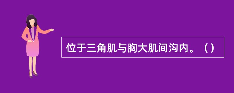 位于三角肌与胸大肌间沟内。（）