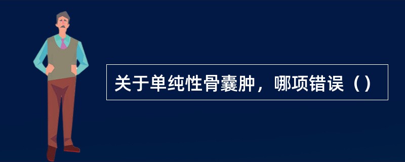 关于单纯性骨囊肿，哪项错误（）