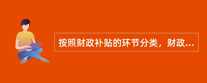 按照财政补贴的环节分类，财政贴息属于（）。