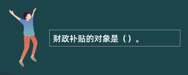 财政补贴的对象是（）。