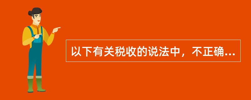 以下有关税收的说法中，不正确的是（）。