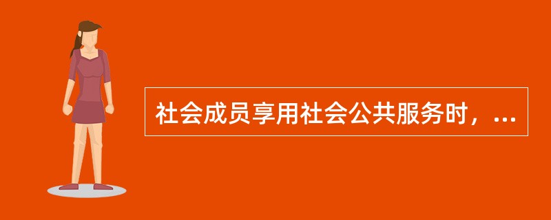 社会成员享用社会公共服务时，应()。