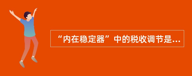 “内在稳定器”中的税收调节是指（）。
