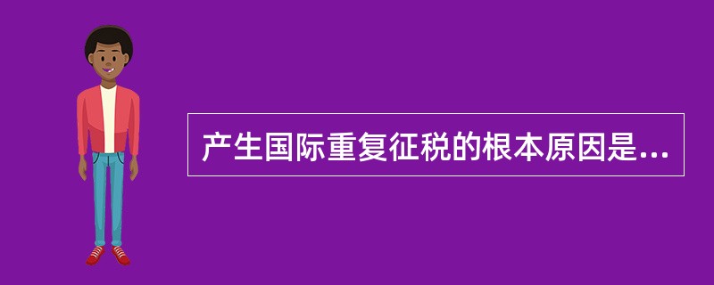 产生国际重复征税的根本原因是（）。