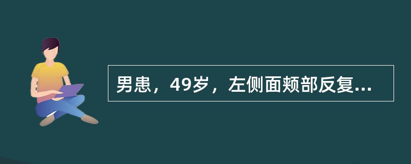 男患，49岁，左侧面颊部反复发作性剧烈性疼痛35年，每次持续数秒钟，触及左侧鼻唇