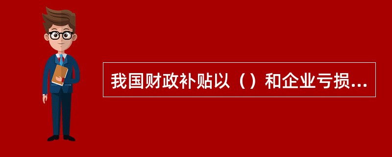 我国财政补贴以（）和企业亏损补贴为主要项目。