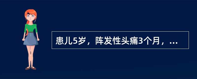 患儿5岁，阵发性头痛3个月，因突然剧烈头痛、反复呕吐半天急诊入院，检查：神志清醒