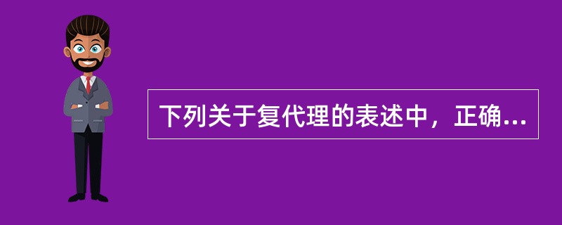 下列关于复代理的表述中，正确的有（）。