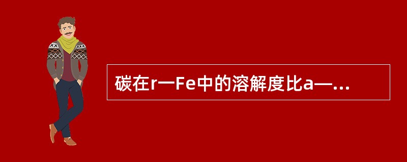 碳在r一Fe中的溶解度比a―Fe中的溶解度低。