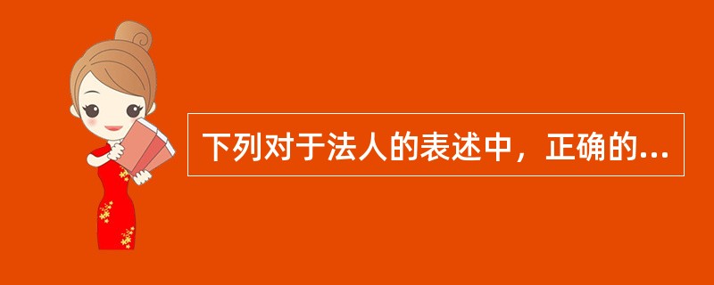 下列对于法人的表述中，正确的是（）。