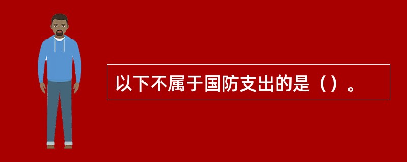 以下不属于国防支出的是（）。