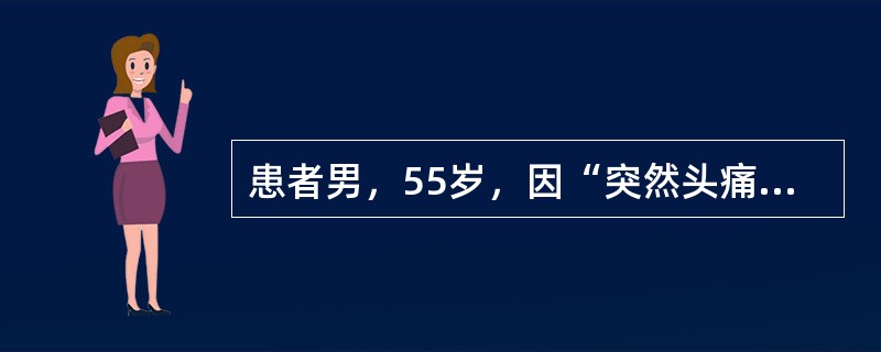患者男，55岁，因“突然头痛2h”来诊。查体：意识清楚，痛苦面容，四肢肌张力无改