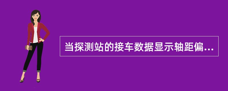 当探测站的接车数据显示轴距偏大，则应将磁钢距离（）。