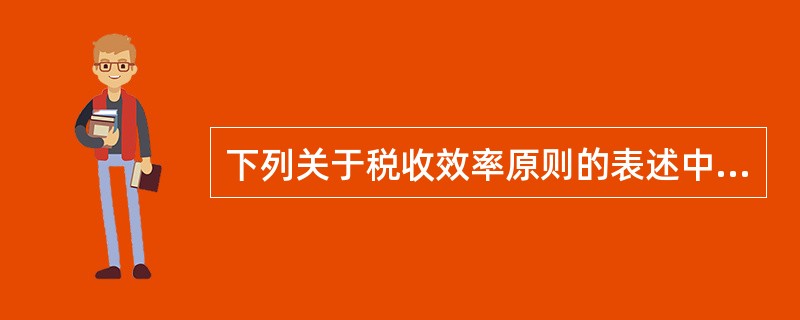 下列关于税收效率原则的表述中正确的有（）。