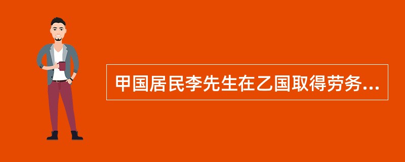 甲国居民李先生在乙国取得劳务报酬所得100000元，利息所得20000元。已知甲