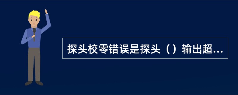 探头校零错误是探头（）输出超过±5V时。