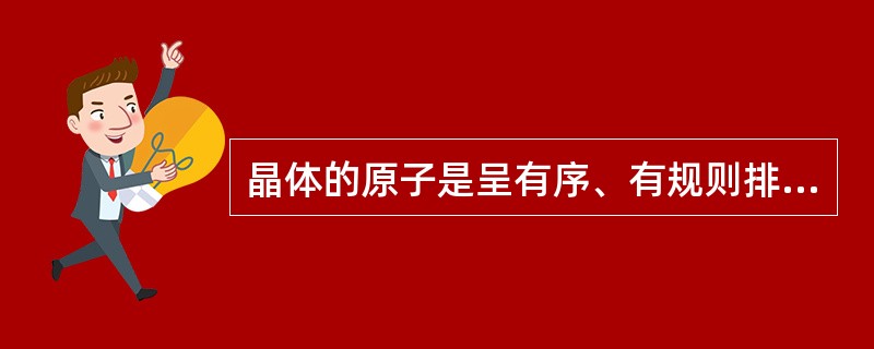 晶体的原子是呈有序、有规则排列的物质。