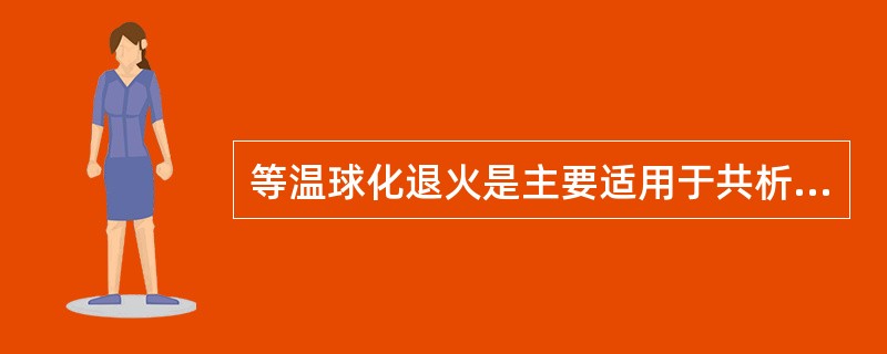 等温球化退火是主要适用于共析钢和过共析钢的退火工艺。