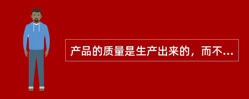 产品的质量是生产出来的，而不是检验出来的。