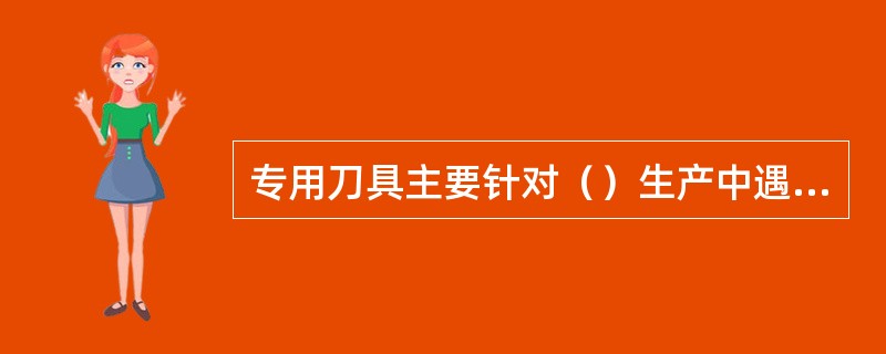 专用刀具主要针对（）生产中遇到的问题，提高产品质量和加工的效率，降低加工成本。