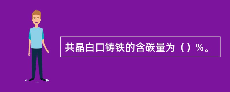 共晶白口铸铁的含碳量为（）%。