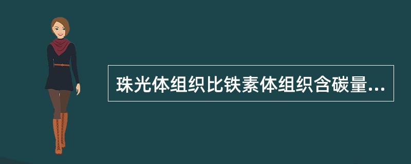 珠光体组织比铁素体组织含碳量（）。