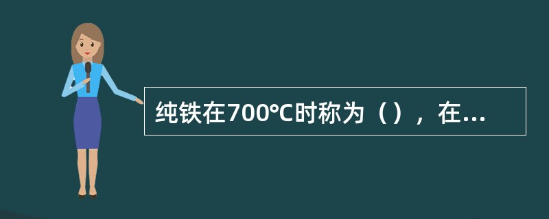 纯铁在700℃时称为（），在1100℃时称为（），在1500℃时称为（）。