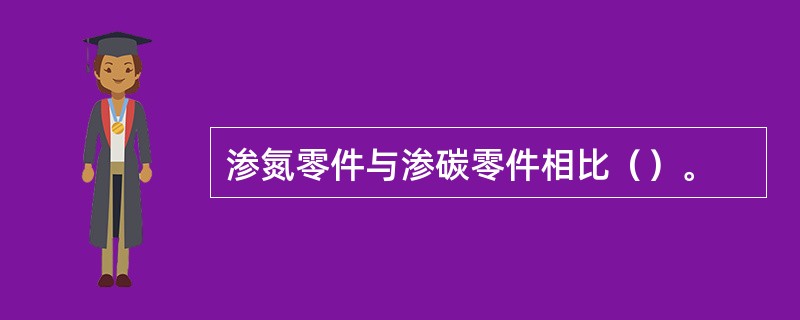 渗氮零件与渗碳零件相比（）。