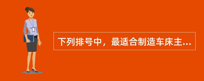 下列排号中，最适合制造车床主轴的是（）。