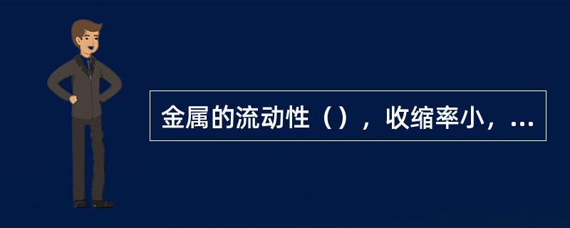 金属的流动性（），收缩率小，表明材料的铸造性能好。