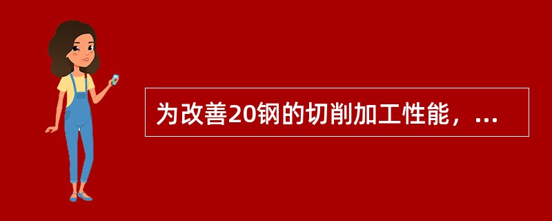 为改善20钢的切削加工性能，通常采用（）热处理。