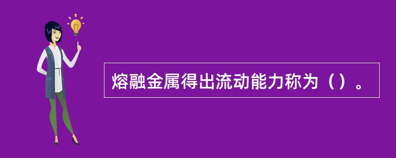 熔融金属得出流动能力称为（）。