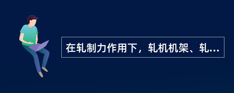 在轧制力作用下，轧机机架、轧辊、轴承等各部件都会产生（）变形。