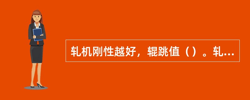 轧机刚性越好，辊跳值（）。轧件的变形抗力越大，辊跳值（）。轧件顺利咬入的条件是：