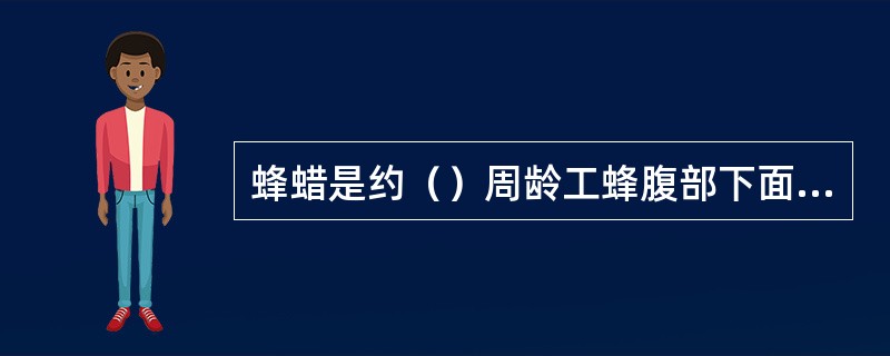 蜂蜡是约（）周龄工蜂腹部下面四对蜡腺分泌出来的脂肪性物质。