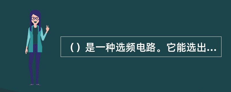 （）是一种选频电路。它能选出有用的信号，而抑制无用的信号，使一定频率范围内的信号